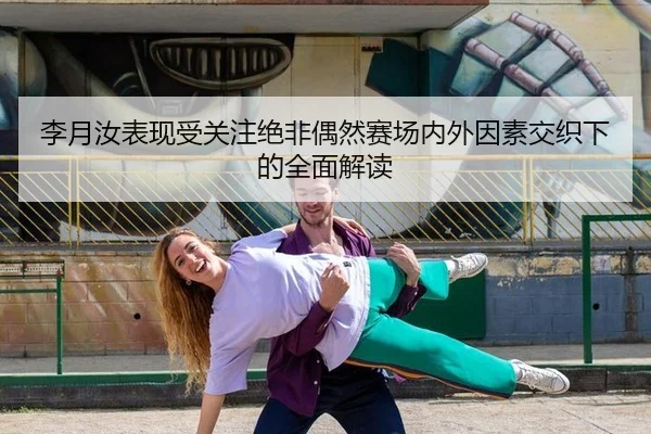 李月汝表现受关注绝非偶然赛场内外因素交织下的全面解读