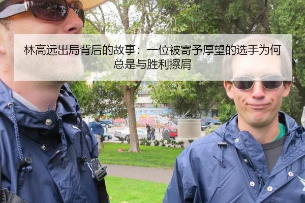 林高远出局背后的故事：一位被寄予厚望的选手为何总是与胜利擦肩