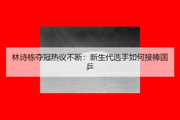 林诗栋夺冠热议不断：新生代选手如何接棒国乒 | leyu